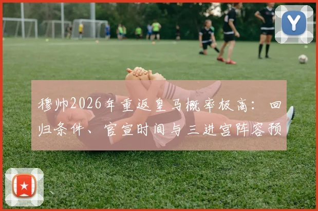 穆帅2026年重返皇马概率极高：回归条件、官宣时间与三进宫阵容预测全解析
