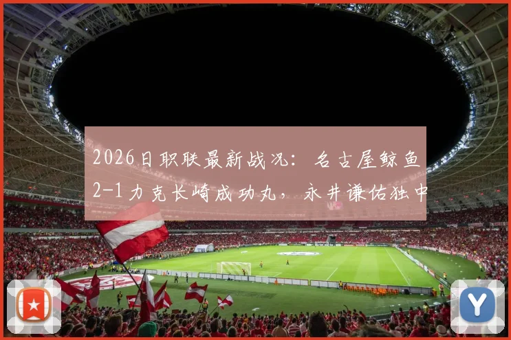 2026日职联最新战况:名古屋鲸鱼2-1力克长崎成功丸,永井谦佑独中两元关键解析