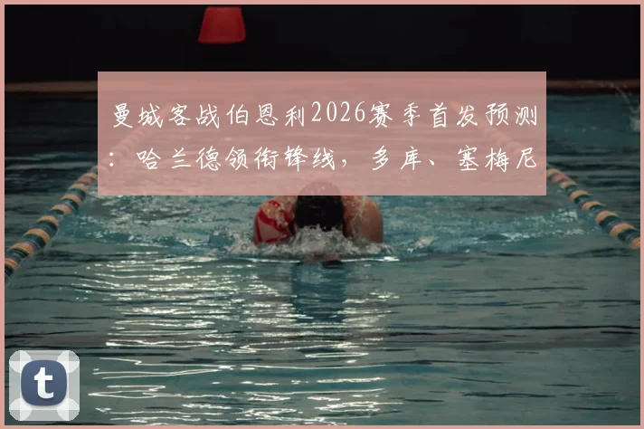 曼城客战伯恩利2026赛季首发预测：哈兰德领衔锋线，多库、塞梅尼奥谁能锁定边路主力