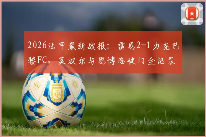 2026法甲最新战报：雷恩2-1力克巴黎FC，莱波尔与恩博洛破门全记录及比赛回放