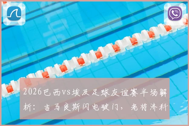 2026巴西vs埃及足球友谊赛半场解析:吉马良斯闪电破门,老将济科关键扳平,双方1-1战平技术统计