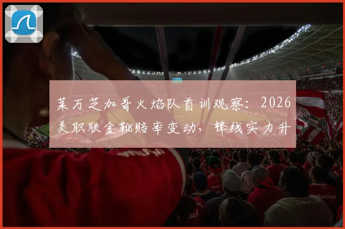 莱万芝加哥火焰队首训观察：2026美职联金靴赔率变动，锋线实力升级分析与首秀时间预测