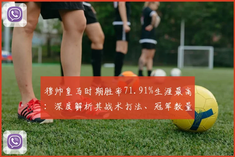穆帅皇马时期胜率71.91%生涯最高：深度解析其战术打法、冠军数量及与切尔西时代对比