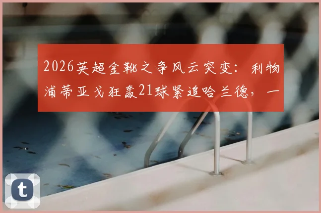 2026英超金靴之争风云突变：利物浦蒂亚戈狂轰21球紧追哈兰德，一球差距悬念拉满！