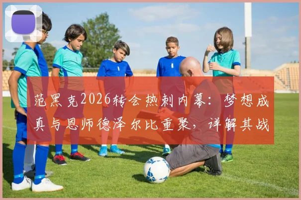 范黑克2026转会热刺内幕：梦想成真与恩师德泽尔比重聚，详解其战术定位与前景