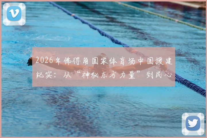 2026年佛得角国家体育场中国援建纪实：从“神秘东方力量”到民心相通新地标，盘点中非基建合作三大看点