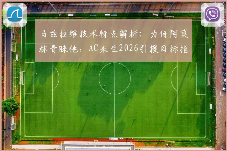 马兹拉维技术特点解析：为何阿莫林青睐他，AC米兰2026引援目标指向明确但尚未行动