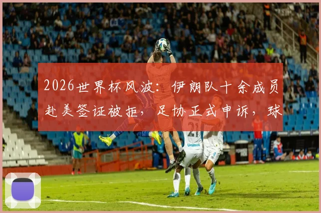 2026世界杯风波：伊朗队十余成员赴美签证被拒，足协正式申诉，球迷关心赛事能否正常进行
