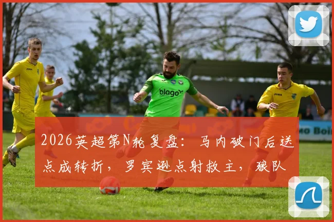 2026英超第N轮复盘：马内破门后送点成转折，罗宾逊点射救主，狼队1-1富勒姆全解析