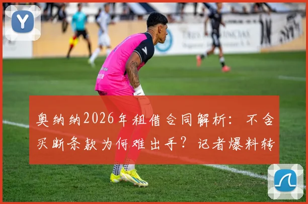 奥纳纳2026年租借合同解析：不含买断条款为何难出手？记者爆料转会市场内幕与未来去向