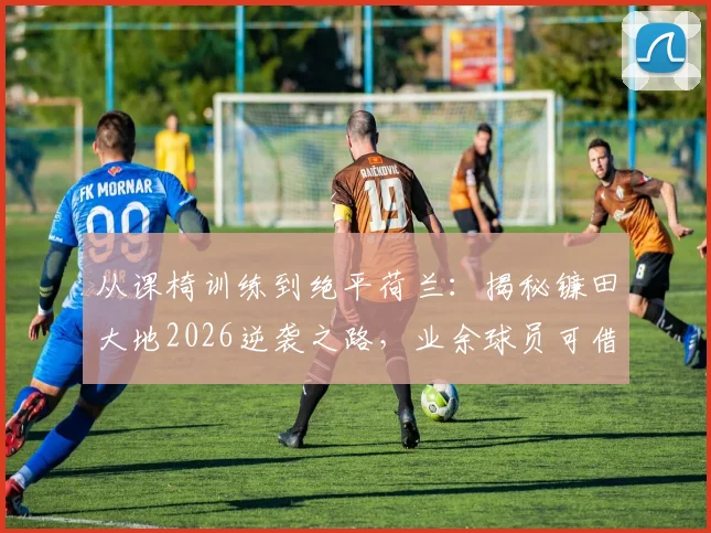 从课椅训练到绝平荷兰：揭秘镰田大地2026逆袭之路，业余球员可借鉴的3大核心训练法