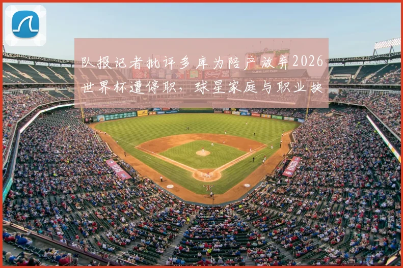 队报记者批评多库为陪产放弃2026世界杯遭停职，球星家庭与职业抉择引热议
