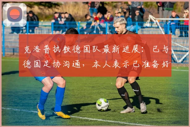 克洛普执教德国队最新进展：已与德国足协沟通，本人表示已准备好，瞄准2026世界杯目标
