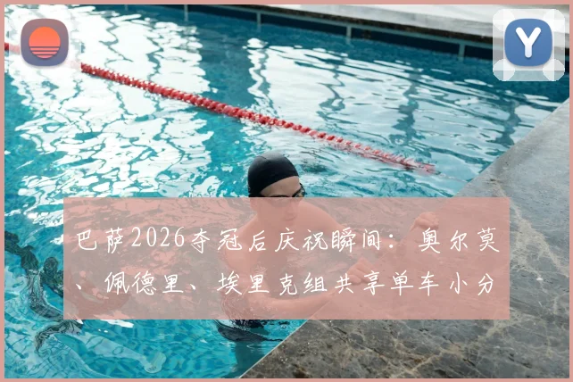 巴萨2026夺冠后庆祝瞬间:奥尔莫、佩德里、埃里克组共享单车小分队骑行,揭秘球星场外真实关系