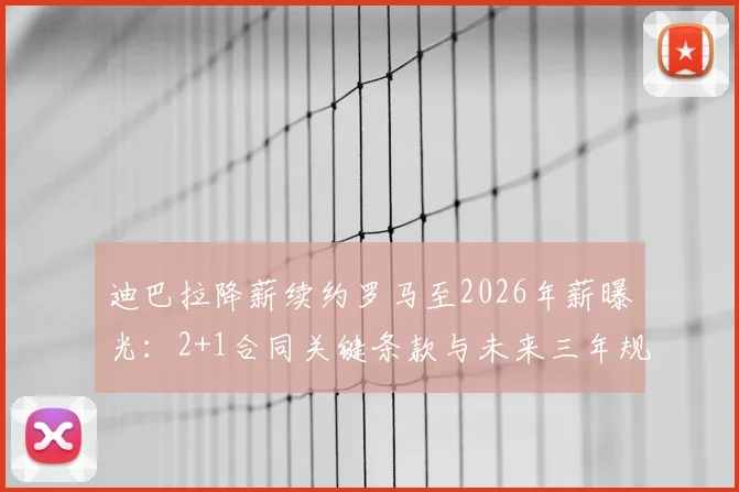 迪巴拉降薪续约罗马至2026年薪曝光：2+1合同关键条款与未来三年规划解析