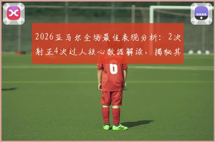 2026亚马尔全场最佳表现分析：2次射正4次过人核心数据解读，揭秘其当选MVP的技术关键