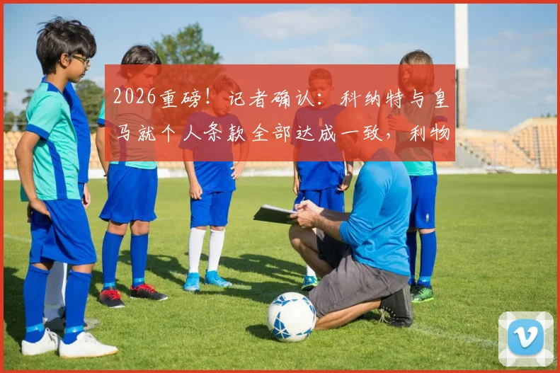 2026重磅！记者确认：科纳特与皇马就个人条款全部达成一致，利物浦中坚离队进入倒计时