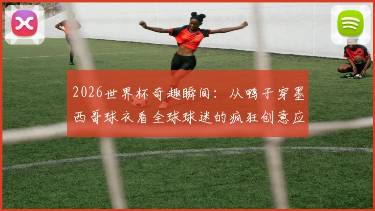 2026世界杯奇趣瞬间：从鸭子穿墨西哥球衣看全球球迷的疯狂创意应援方式
