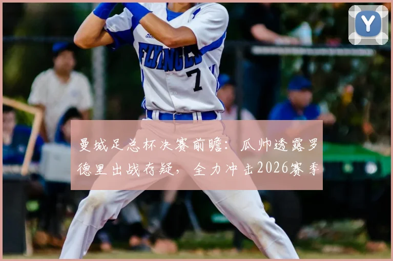 曼城足总杯决赛前瞻：瓜帅透露罗德里出战存疑，全力冲击2026赛季冠军能否如愿？