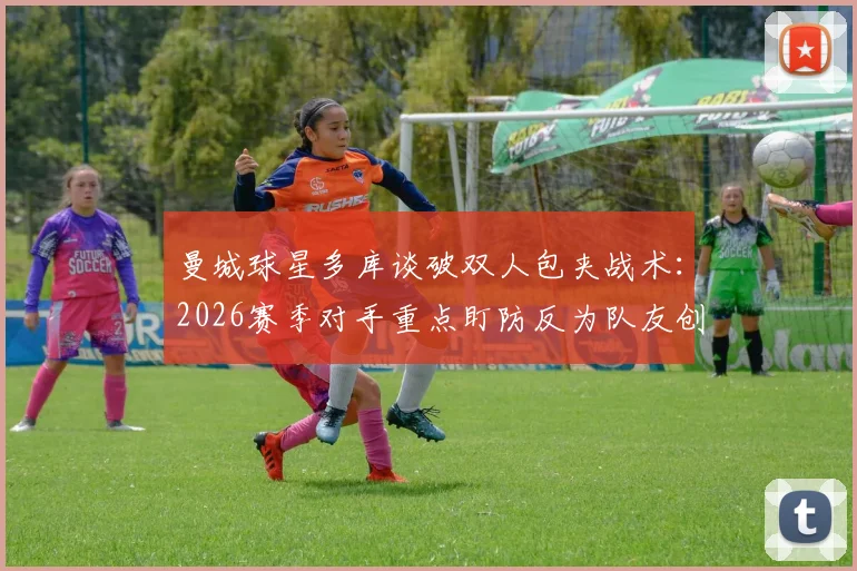 曼城球星多库谈破双人包夹战术：2026赛季对手重点盯防反为队友创造空间，详解应对策略