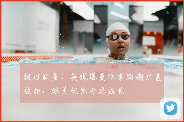 错过新星！英媒曝曼联求购谢尔基被拒，球员优先考虑成长