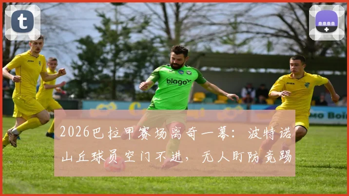 2026巴拉甲赛场离奇一幕：波特诺山丘球员空门不进，无人盯防竟踢飞绝佳机会
