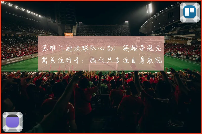 苏维门迪谈球队心态：英超争冠无需关注对手，我们只专注自身表现