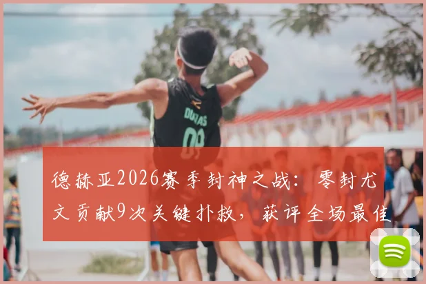 德赫亚2026赛季封神之战：零封尤文贡献9次关键扑救，获评全场最佳门将