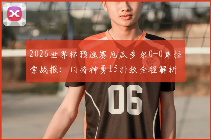 2026世界杯预选赛厄瓜多尔0-0库拉索战报：门将神勇15扑救全程解析，附比赛录像与数据统计