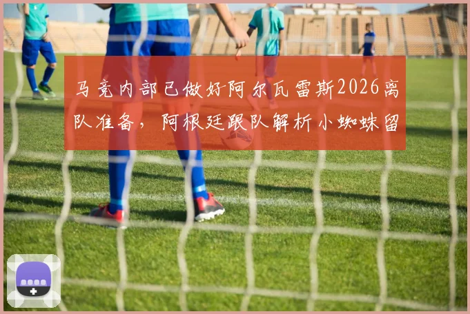 马竞内部已做好阿尔瓦雷斯2026离队准备，阿根廷跟队解析小蜘蛛留队可能性微乎其微