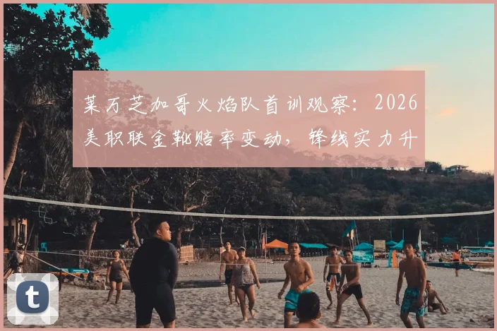 莱万芝加哥火焰队首训观察：2026美职联金靴赔率变动，锋线实力升级分析与首秀时间预测