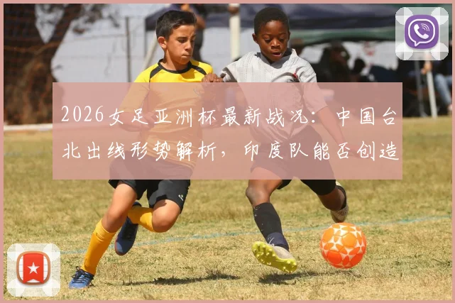 2026女足亚洲杯最新战况：中国台北出线形势解析，印度队能否创造奇迹？