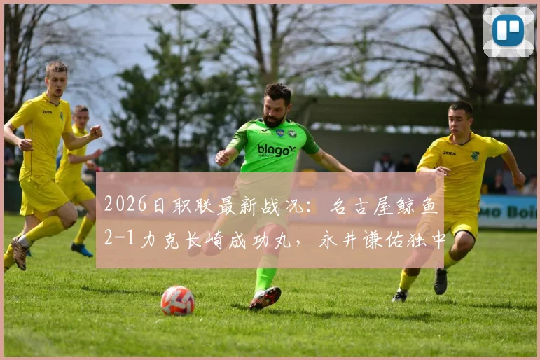 2026日职联最新战况：名古屋鲸鱼2-1力克长崎成功丸，永井谦佑独中两元关键解析