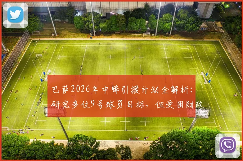 巴萨2026年中锋引援计划全解析：研究多位9号球员目标，但受困财政难题引进困难重重