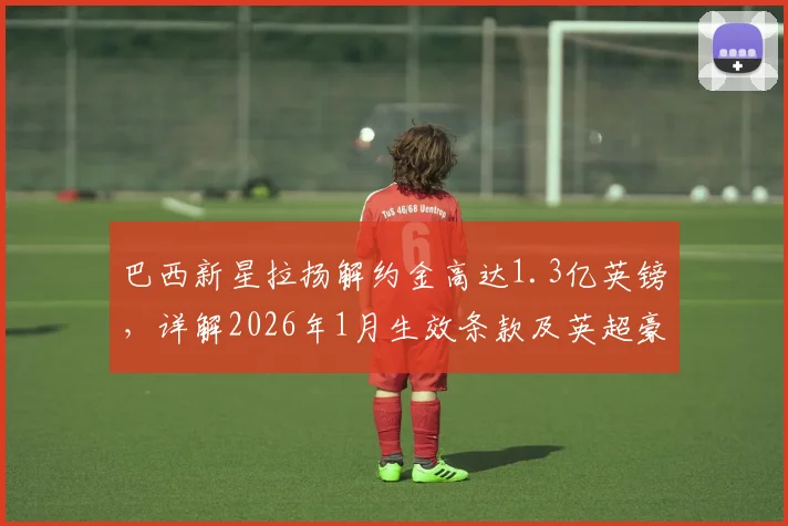 巴西新星拉扬解约金高达1.3亿英镑，详解2026年1月生效条款及英超豪门关注动态