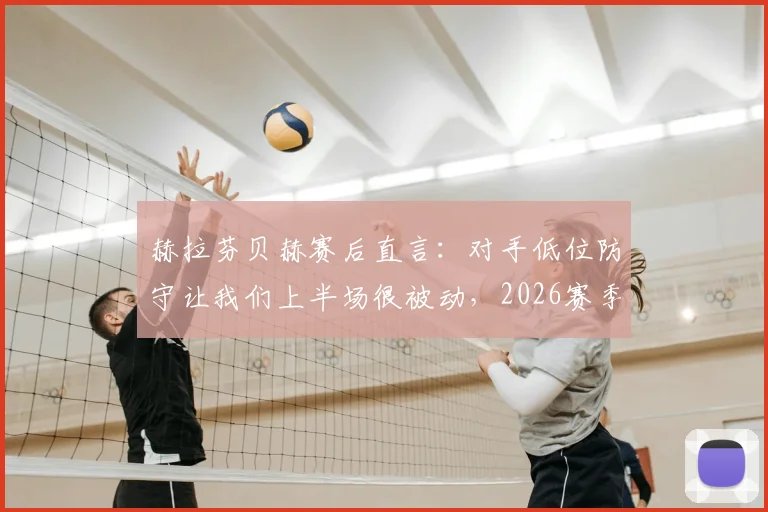 赫拉芬贝赫赛后直言：对手低位防守让我们上半场很被动，2026赛季如何破解这一战术难题？