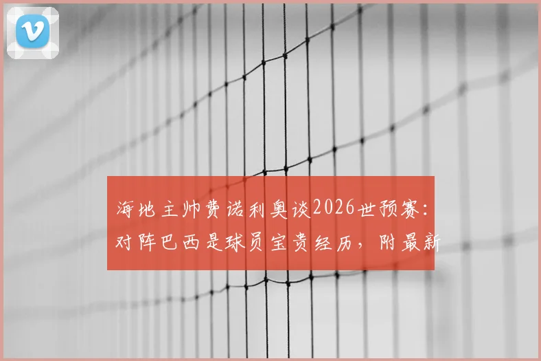 海地主帅费诺利奥谈2026世预赛:对阵巴西是球员宝贵经历,附最新阵容与赛程分析