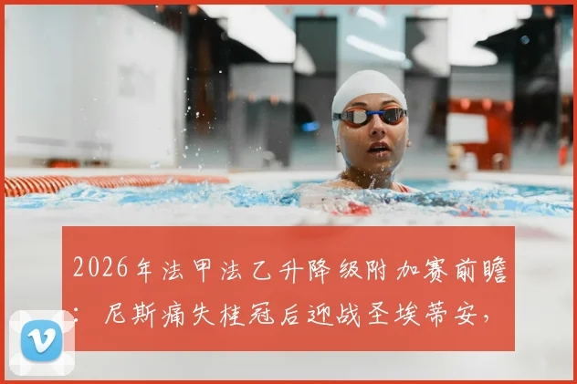 2026年法甲法乙升降级附加赛前瞻：尼斯痛失桂冠后迎战圣埃蒂安，终极生死战一触即发