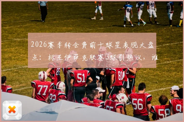 2026赛季转会费前十球星表现大盘点：标王伊萨克联赛3球引热议，谁是超值引援？
