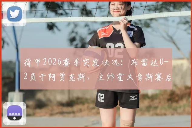荷甲2026赛季突发状况：布雷达0-2负于阿贾克斯，主帅霍夫肯斯赛后送医，最新进展与原因解读