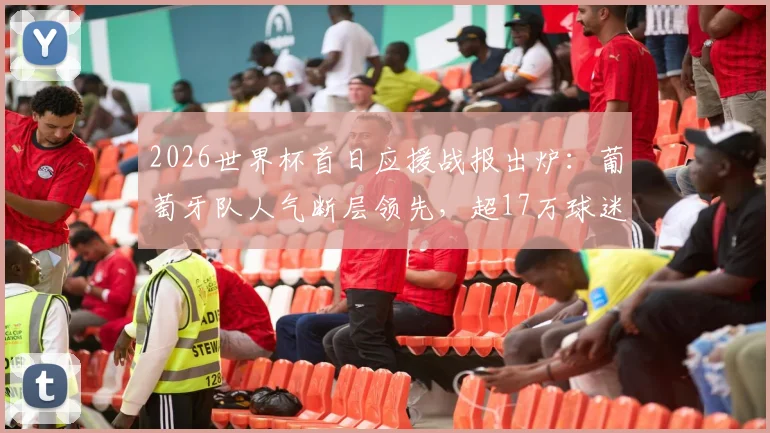 2026世界杯首日应援战报出炉：葡萄牙队人气断层领先，超17万球迷在线助威，实时应援数据全解析