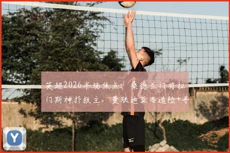 英超2026半场焦点:桑德兰门将拉门斯神扑救主,曼联迪亚洛造险+手球引争议,半场集锦与战报解读