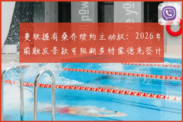 曼联握有桑乔续约主动权：2026年前触发条款可阻断多特蒙德免签计划，合同细节引关注