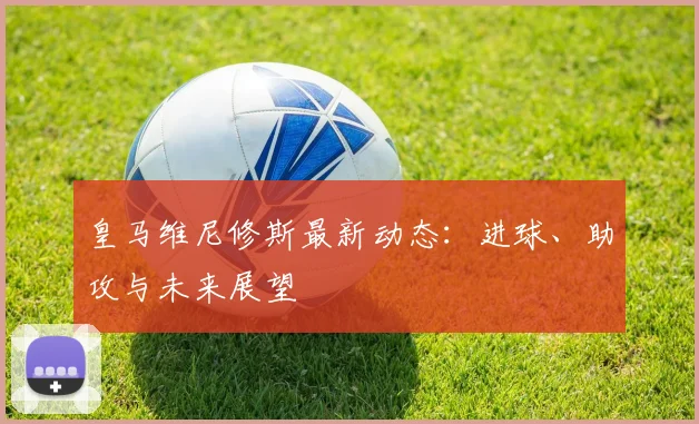 皇马维尼修斯最新动态：进球、助攻与未来展望