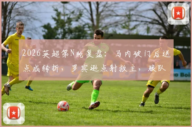 2026英超第N轮复盘：马内破门后送点成转折，罗宾逊点射救主，狼队1-1富勒姆全解析