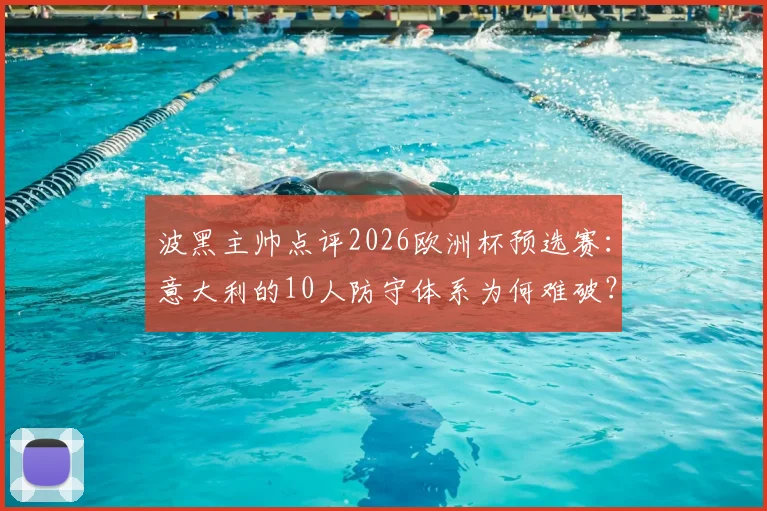 波黑主帅点评2026欧洲杯预选赛：意大利的10人防守体系为何难破？战术解析与应对思路