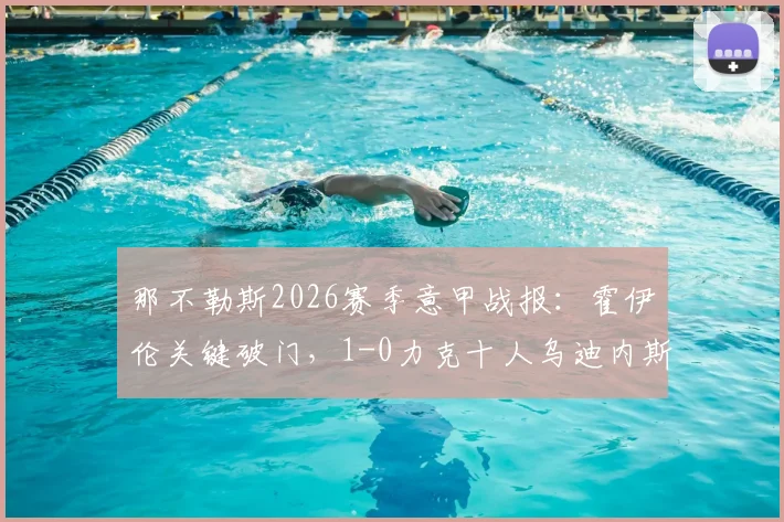 那不勒斯2026赛季意甲战报：霍伊伦关键破门，1-0力克十人乌迪内斯，赛后积分榜排名分析