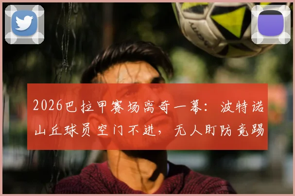 2026巴拉甲赛场离奇一幕：波特诺山丘球员空门不进，无人盯防竟踢飞绝佳机会