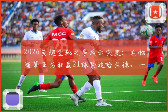 2026英超金靴之争风云突变:利物浦蒂亚戈狂轰21球紧追哈兰德,一球差距悬念拉满!