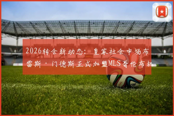 2026转会新动态:皇家社会中场布雷斯·门德斯正式加盟MLS哥伦布机员,转会费与合同细节一览